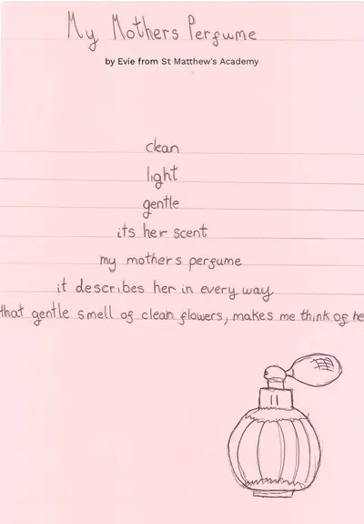 My Mothers Perfume
by Evie from St Matthew's Academy

(1) clean

(1) light

(2) gentle

(3) its her scent

(5) my mothers perfume

(8) it describes her in every way

(13) that gentle smell of clean flowers, makes me think of her