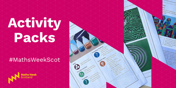 A bright pink image with the words "Activity Packs" on the left, and underneath that the hashtag MathsWeekScot and the Maths Week Scotland logo. On the right is a zig-zag shaped cut-out. In the cut-out you see a glimpse of three printed out activity sheets, one sheet shows bottles with different coloured liquids in them, one sheet shows mazes, and the other sheet shows geometric shapes.
